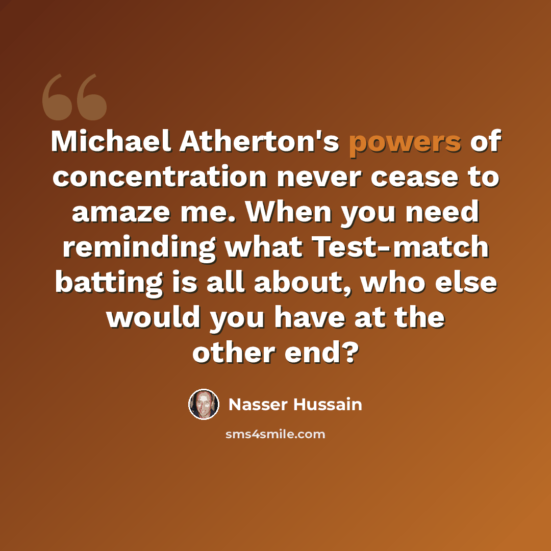 “Michael Atherton's powers of concentration never cease to amaze me. When you need reminding what Test-match batting is all about, who else would you have at the other end?” quote by Nasser Hussain