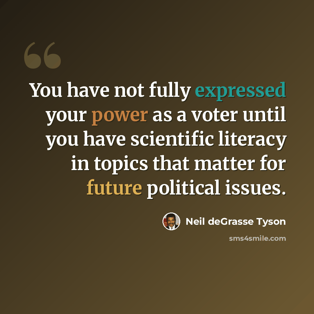 “You have not fully expressed your power as a voter until you have scientific literacy in topics that matter for future political issues.” quote by Neil deGrasse Tyson