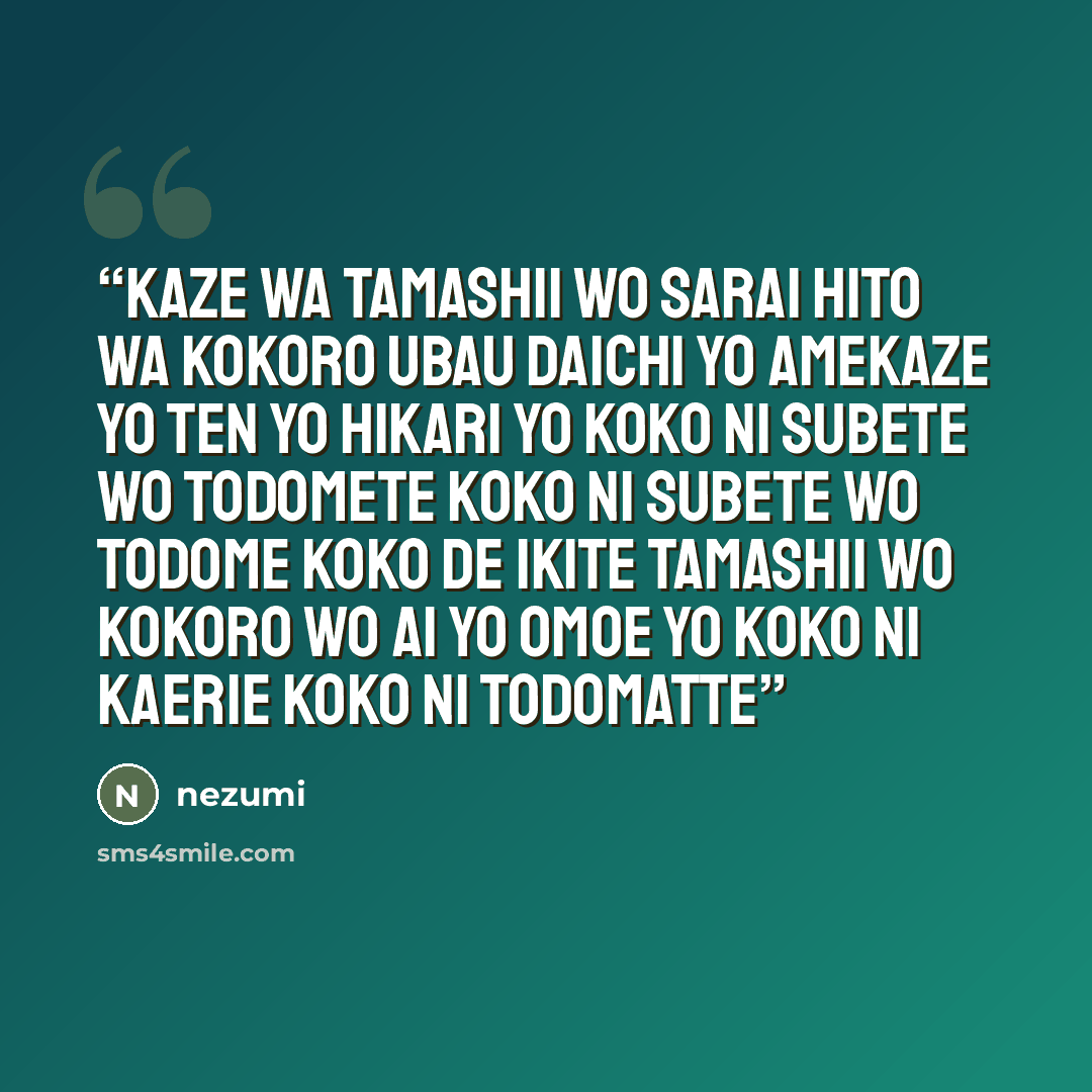“kaze wa tamashii wo sarai hito wa kokoro ubau daichi yo amekaze yo ten yo hikari yo koko ni subete wo todomete koko ni subete wo todome koko de ikite tamashii wo kokoro wo ai yo omoe yo koko ni kaerie koko ni todomatte” quote by nezumi