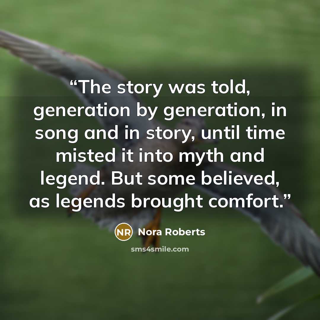 “The story was told, generation by generation, in song and in story, until time misted it into myth and legend. But some believed, as legends brought comfort.” quote by Nora Roberts