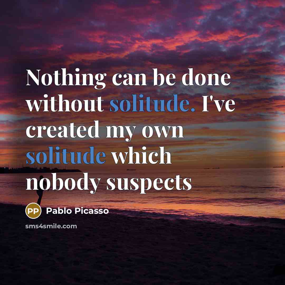 “Nothing can be done without solitude. I've created my own solitude which nobody suspects” quote by Pablo Picasso