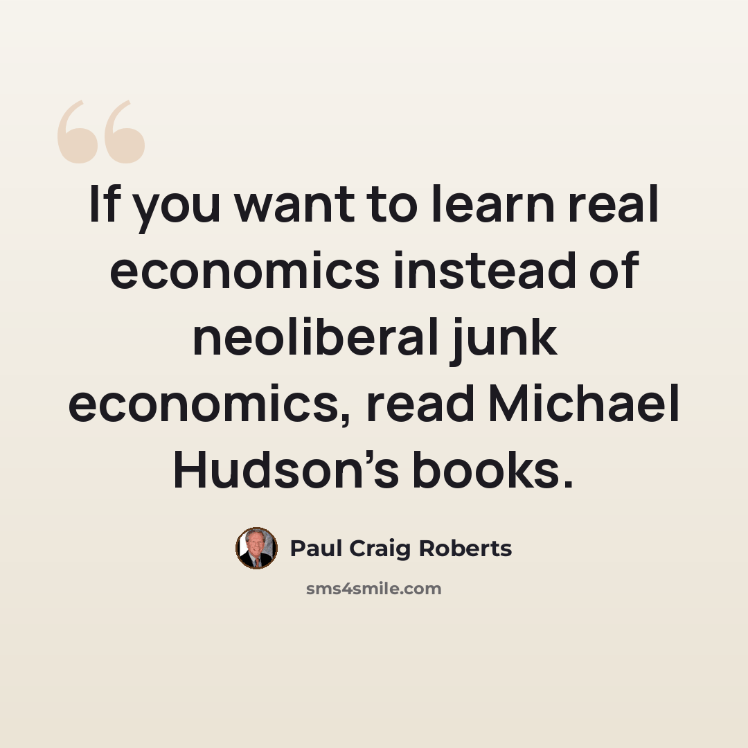 “If you want to learn real economics instead of neoliberal junk economics, read Michael Hudson's books.” quote by Paul Craig Roberts