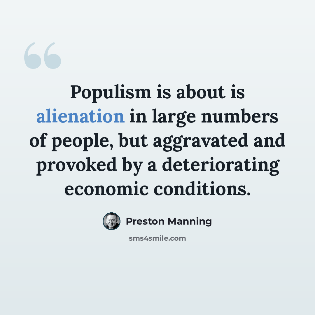 “Populism is about is alienation in large numbers of people, but aggravated and provoked by a deteriorating economic conditions.” quote by Preston Manning