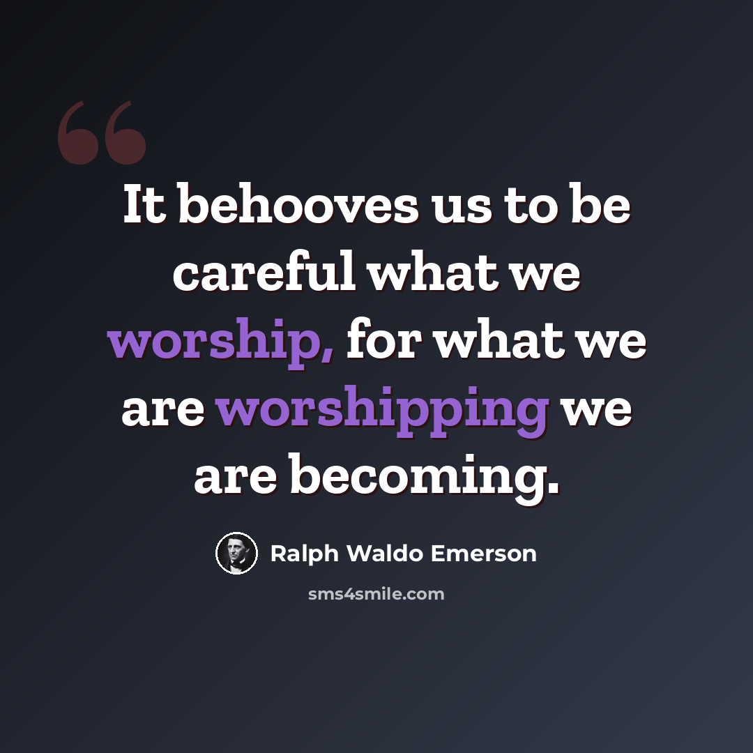 “It behooves us to be careful what we worship, for what we are worshipping we are becoming.” quote by Ralph Waldo Emerson