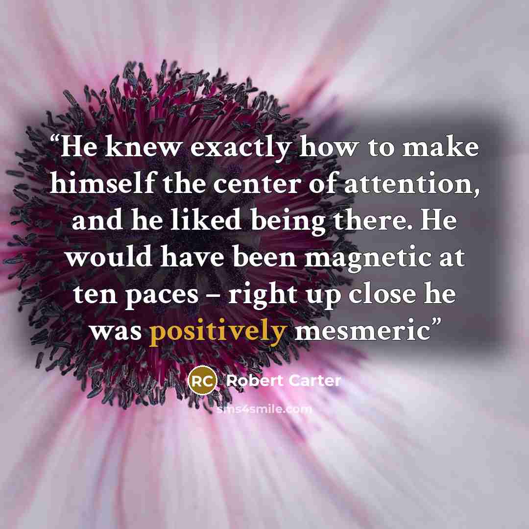 “He knew exactly how to make himself the center of attention, and he liked being there. He would have been magnetic at ten paces – right up close he was positively mesmeric” quote by Robert Carter