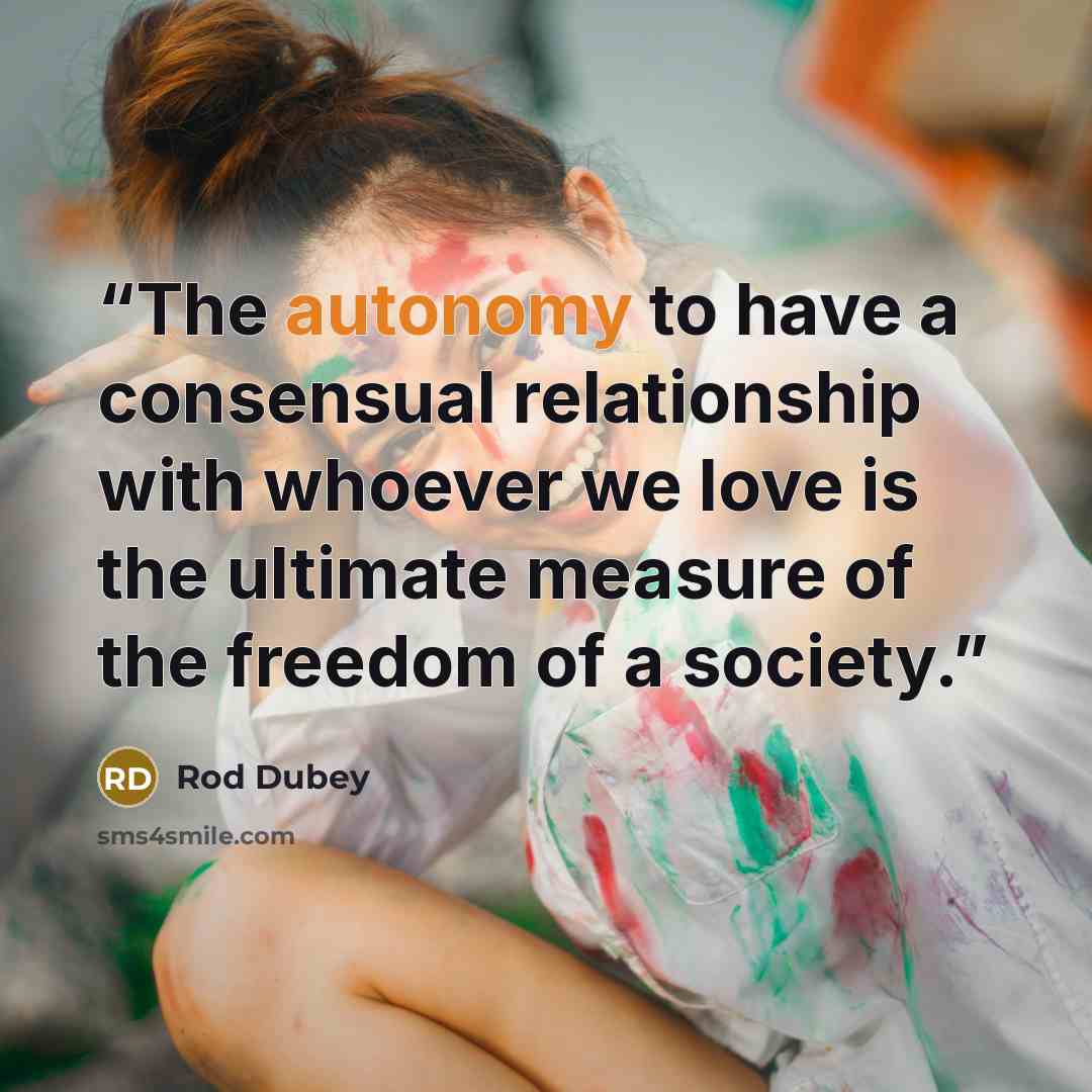 “The autonomy to have a consensual relationship with whoever we love is the ultimate measure of the freedom of a society.” quote by Rod Dubey