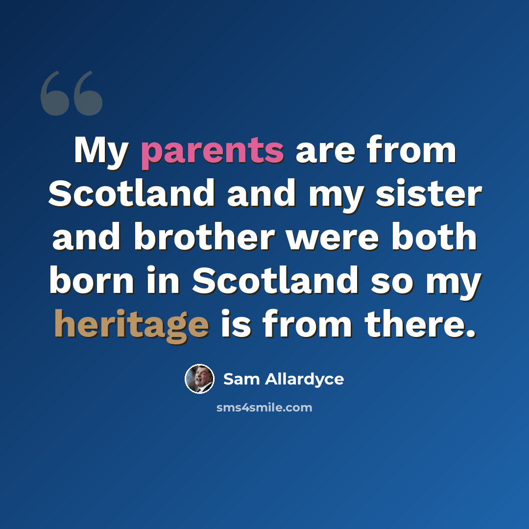 “My parents are from Scotland and my sister and brother were both born in Scotland so my heritage is from there.” quote by Sam Allardyce