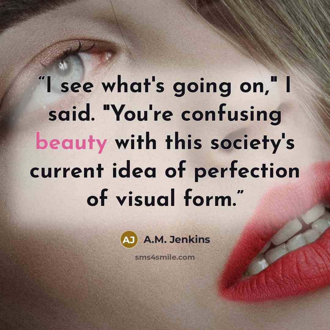 “I see what's going on," I said. "You're confusing beauty with this society's current idea of perfection of visual form.” quote by A.M. Jenkins