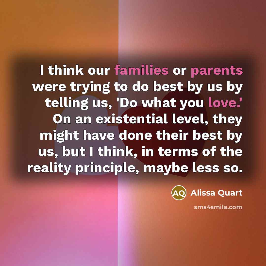 “I think our families or parents were trying to do best by us by telling us, 'Do what you love.' On an existential level, they might have done their best by us, but I think, in terms of the reality principle, maybe less so.” quote by Alissa Quart