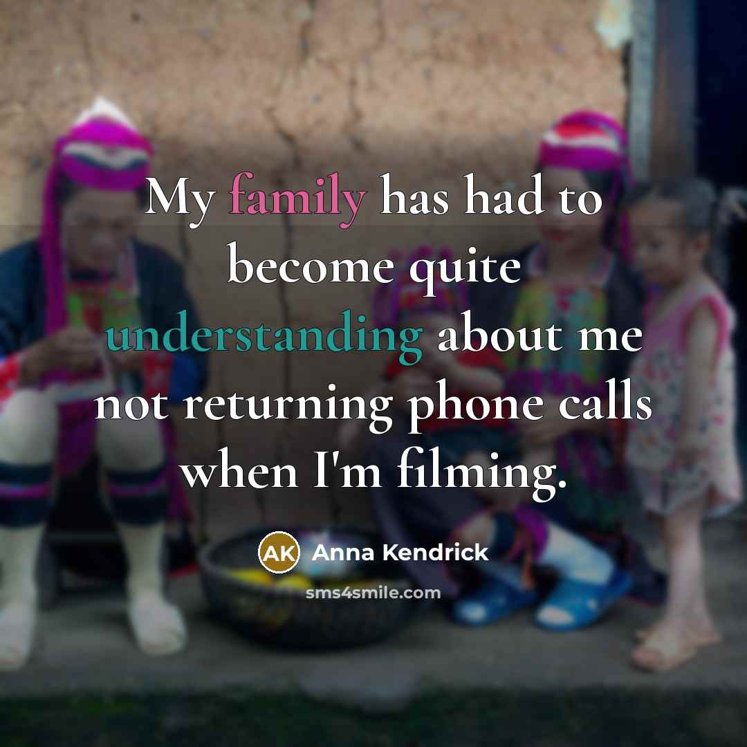 “My family has had to become quite understanding about me not returning phone calls when I'm filming.” quote by Anna Kendrick