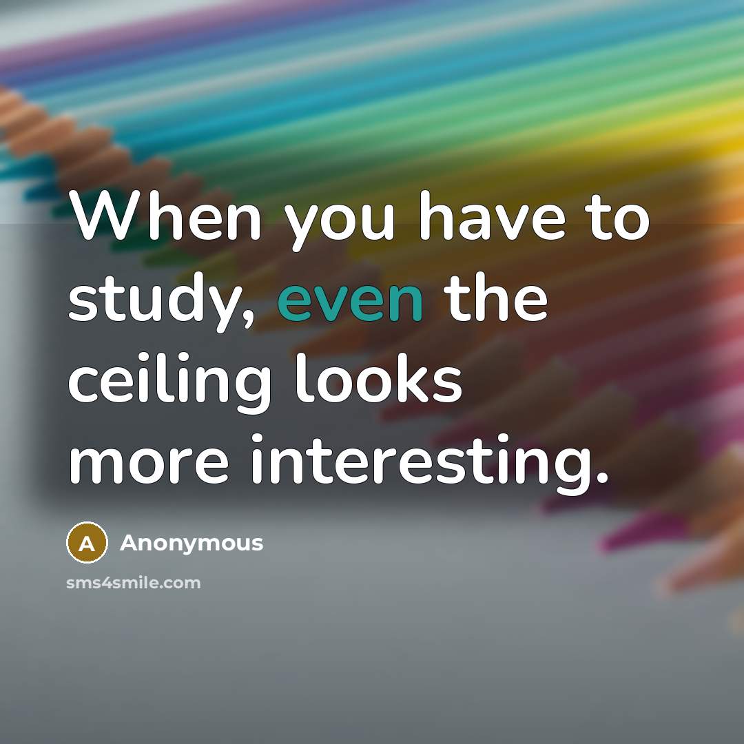 “When you have to study, even the ceiling looks more interesting.” quote by Anonymous