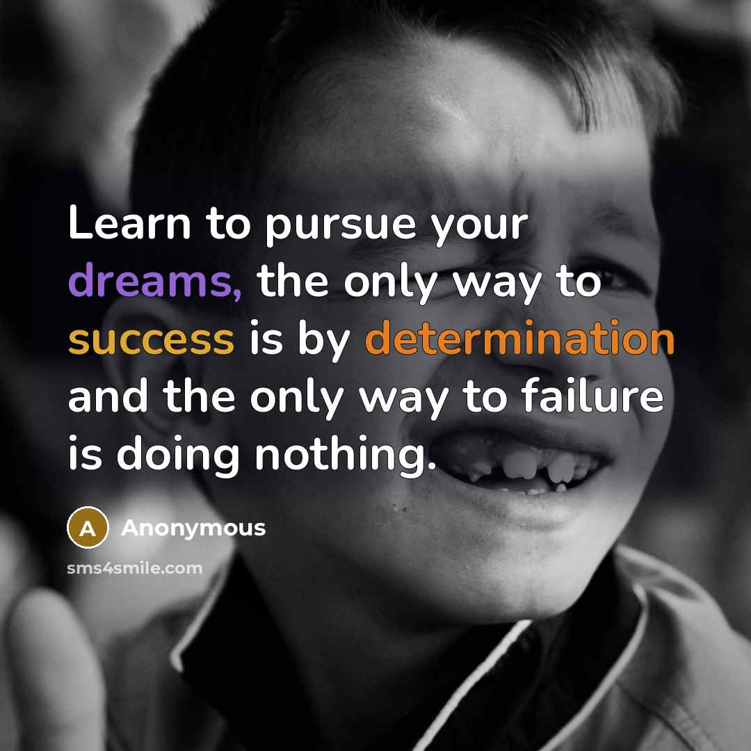 “Learn to pursue your dreams, the only way to success is by determination and the only way to failure is doing nothing.” quote by Anonymous