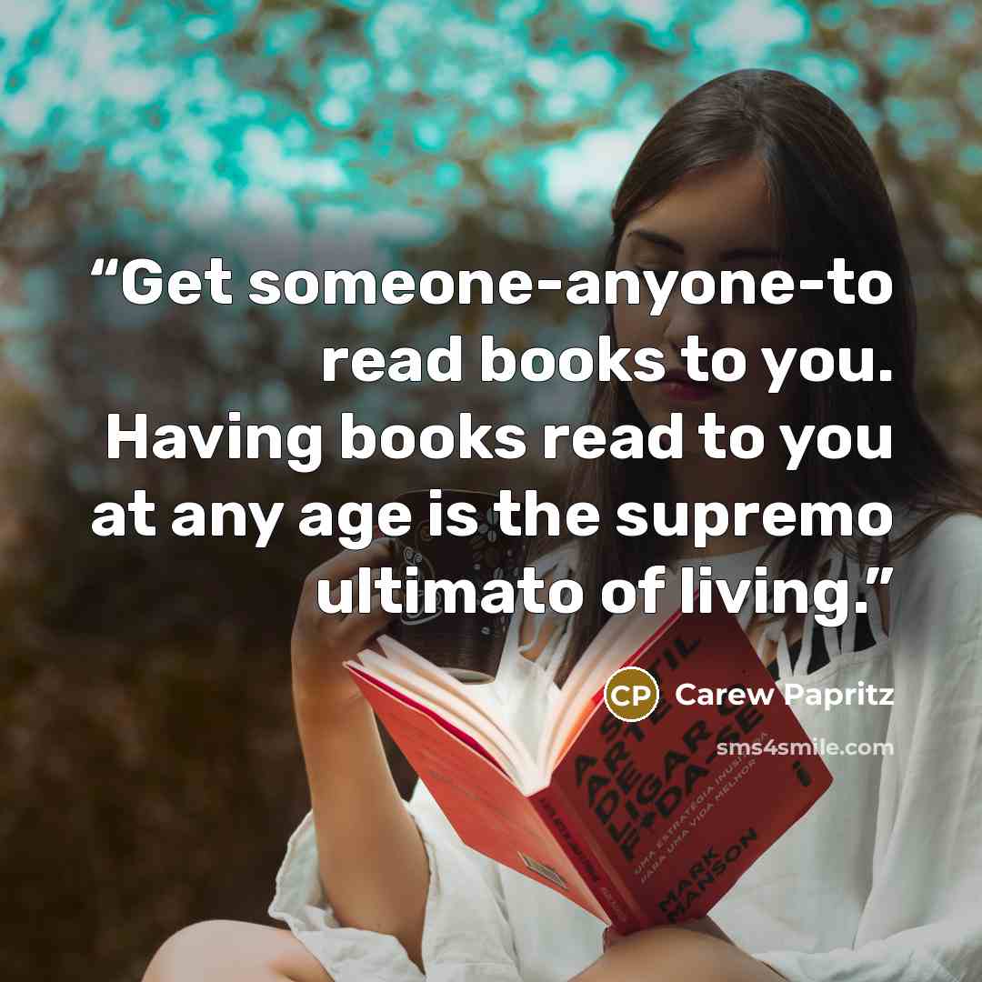 “Get someone-anyone-to read books to you. Having books read to you at any age is the supremo ultimato of living.” quote by Carew Papritz
