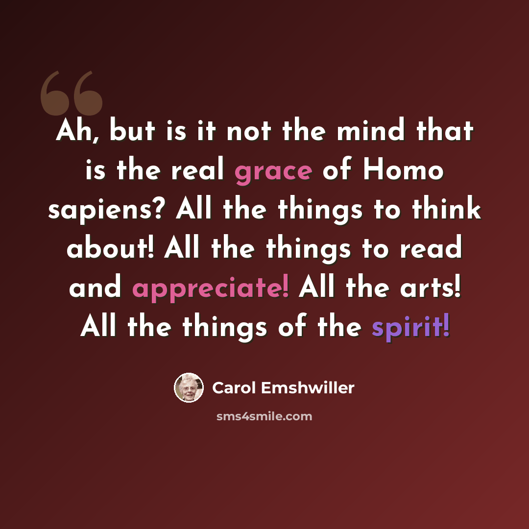 “Ah, but is it not the mind that is the real grace of Homo sapiens? All the things to think about! All the things to read and appreciate! All the arts! All the things of the spirit!” quote by Carol Emshwiller