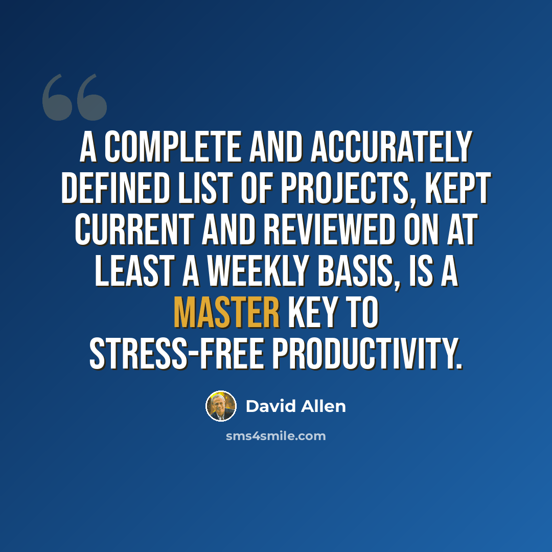 “A complete and accurately defined list of projects, kept current and reviewed on at least a weekly basis, is a master key to stress-free productivity.” quote by David Allen