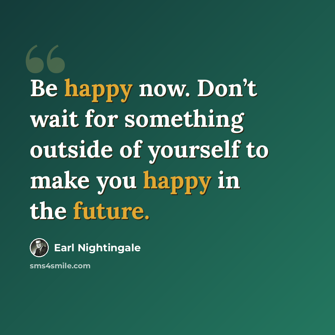 “Be happy now. Don’t wait for something outside of yourself to make you happy in the future.” quote by Earl Nightingale