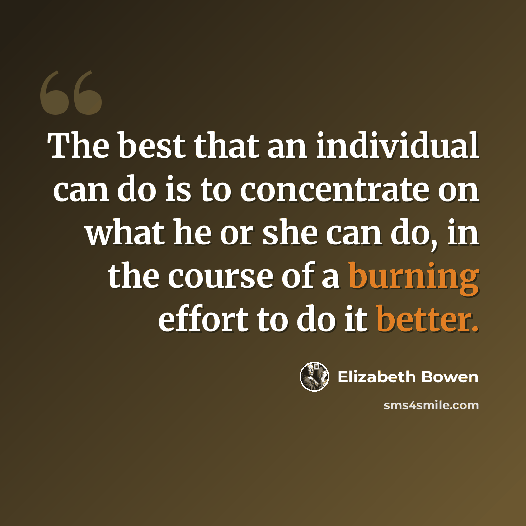 “The best that an individual can do is to concentrate on what he or she can do, in the course of a burning effort to do it better.” quote by Elizabeth Bowen