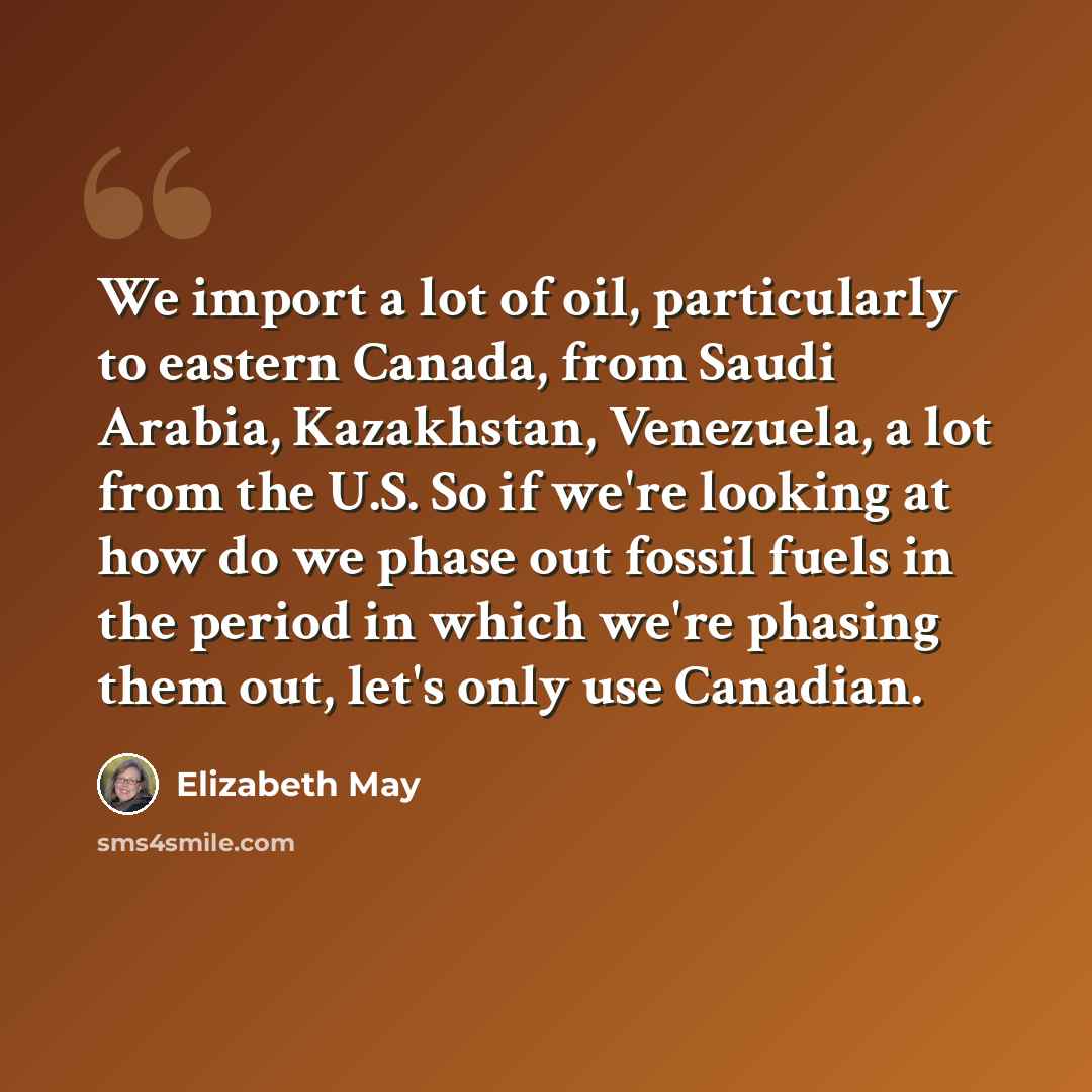 “We import a lot of oil, particularly to eastern Canada, from Saudi Arabia, Kazakhstan, Venezuela, a lot from the U.S. So if we're looking at how do we phase out fossil fuels in the period in which we're phasing them out, let's only use Canadian.” quote by Elizabeth May