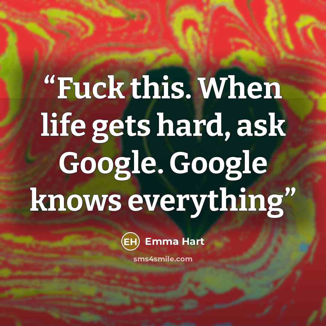 “Fuck this. When life gets hard, ask Google. Google knows everything” quote by Emma Hart