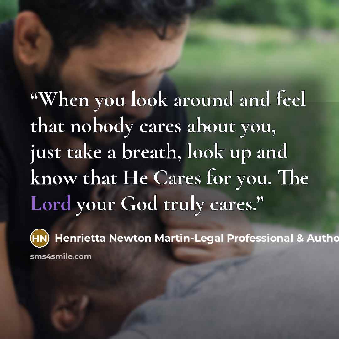 “When you look around and feel that nobody cares about you, just take a breath, look up and know that He Cares for you. The Lord your God truly cares.” quote by Henrietta Newton Martin-Legal Professional & Author