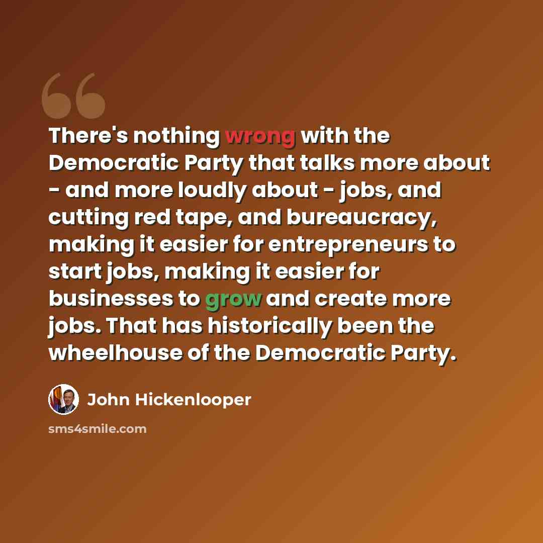 “There's nothing wrong with the Democratic Party that talks more about - and more loudly about - jobs, and cutting red tape, and bureaucracy, making it easier for entrepreneurs to start jobs, making it easier for businesses to grow and create more jobs. That has historically been the wheelhouse of…” quote by John Hickenlooper