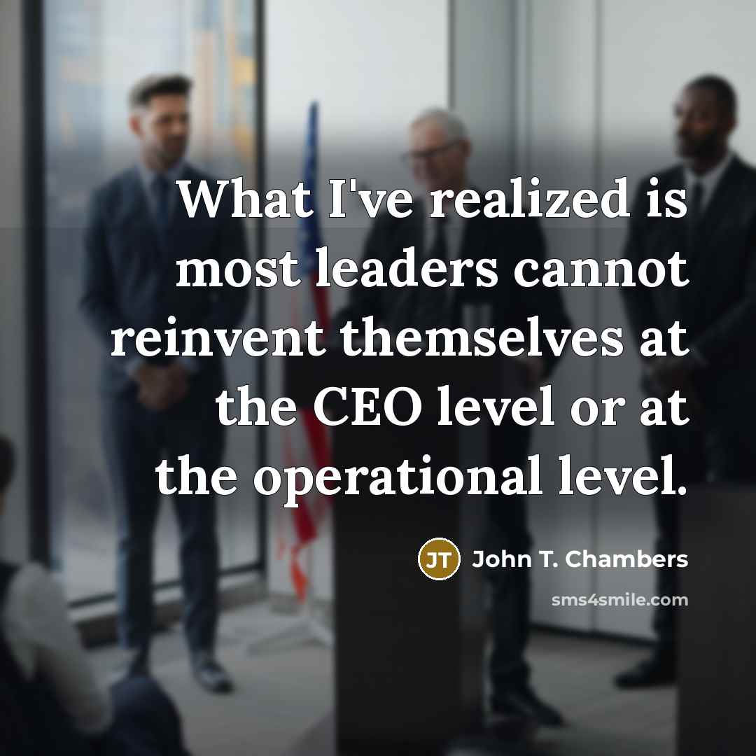 “What I've realized is most leaders cannot reinvent themselves at the CEO level or at the operational level.” quote by John T. Chambers