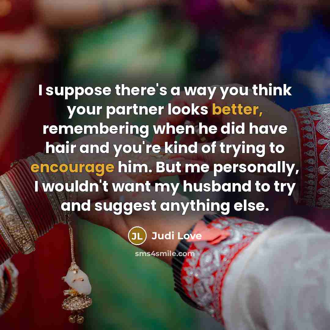 “I suppose there's a way you think your partner looks better, remembering when he did have hair and you're kind of trying to encourage him. But me personally, I wouldn't want my husband to try and suggest anything else.” quote by Judi Love