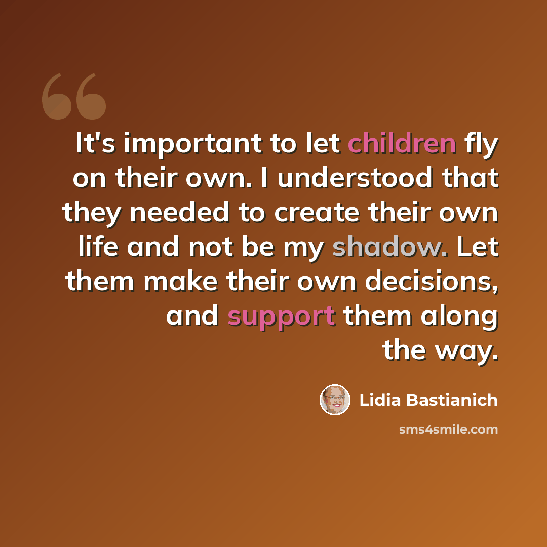 “It's important to let children fly on their own. I understood that they needed to create their own life and not be my shadow. Let them make their own decisions, and support them along the way.” quote by Lidia Bastianich