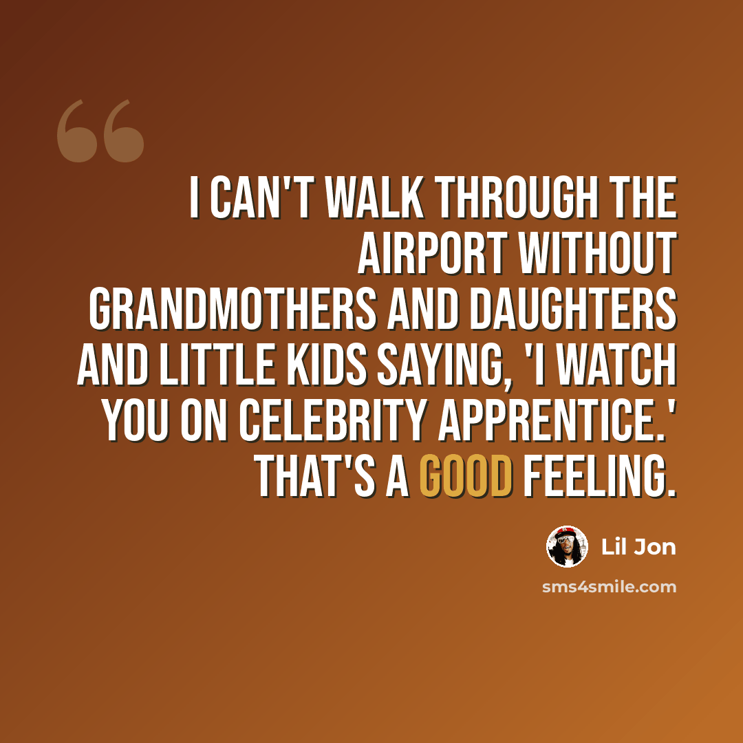 “I can't walk through the airport without grandmothers and daughters and little kids saying, 'I watch you on Celebrity Apprentice.' That's a good feeling.” quote by Lil Jon