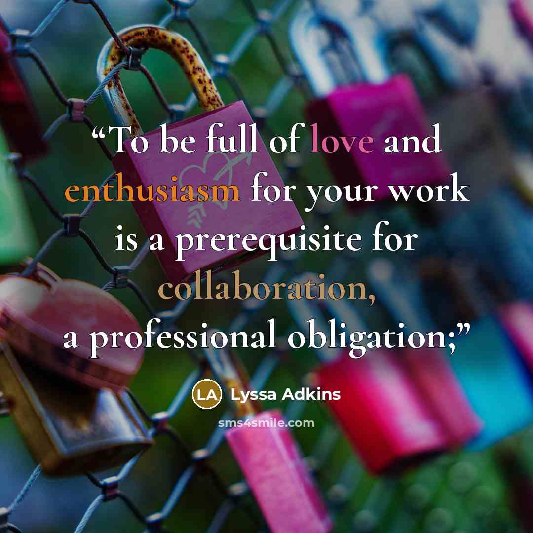 “To be full of love and enthusiasm for your work is a prerequisite for collaboration, a professional obligation;” quote by Lyssa Adkins