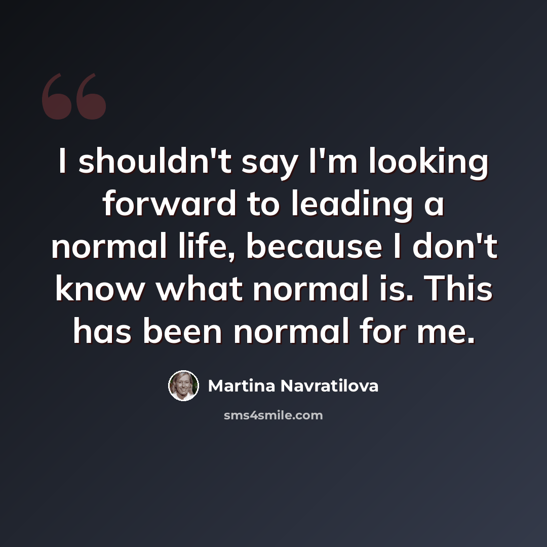 “I shouldn't say I'm looking forward to leading a normal life, because I don't know what normal is. This has been normal for me.” quote by Martina Navratilova