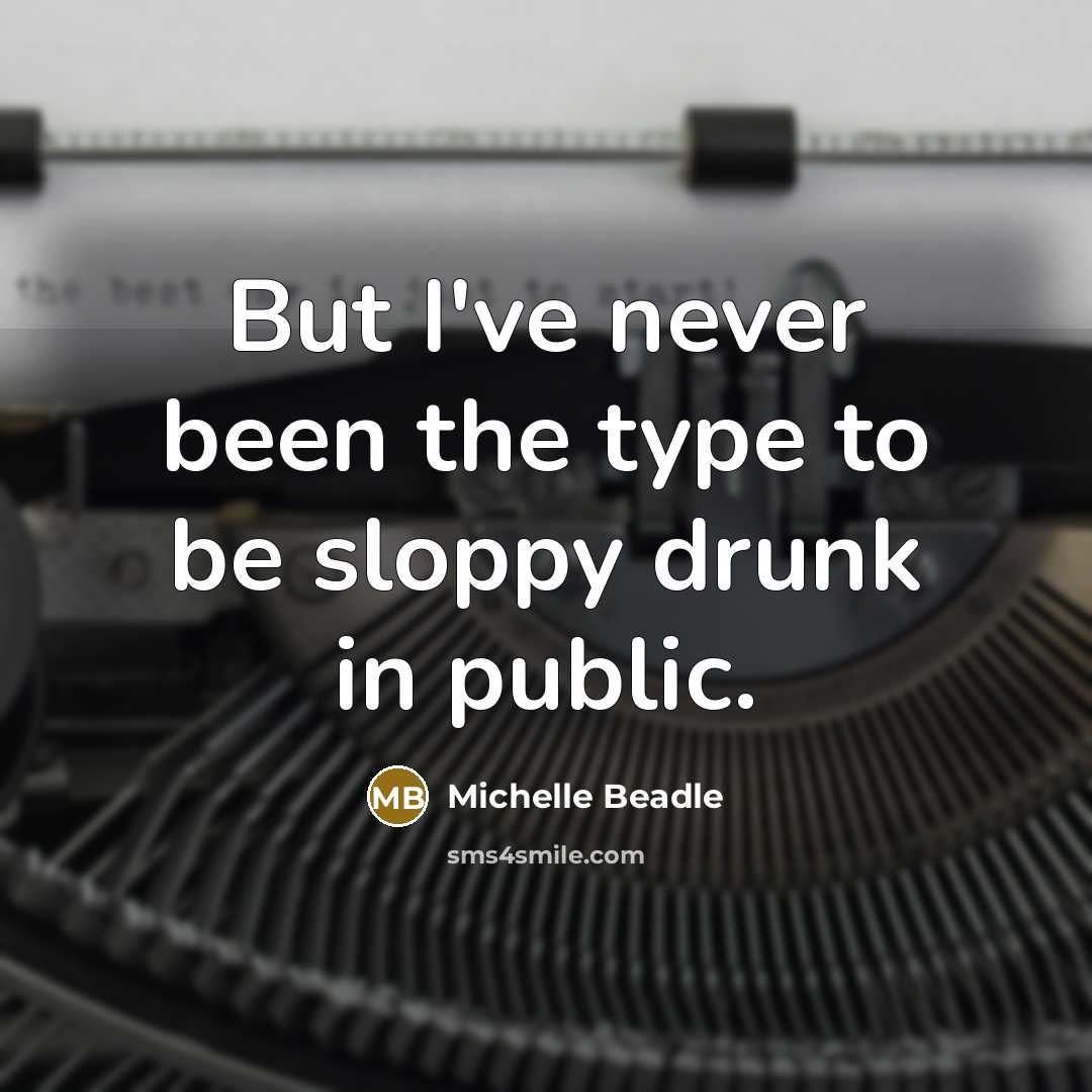 “But I've never been the type to be sloppy drunk in public.” quote by Michelle Beadle