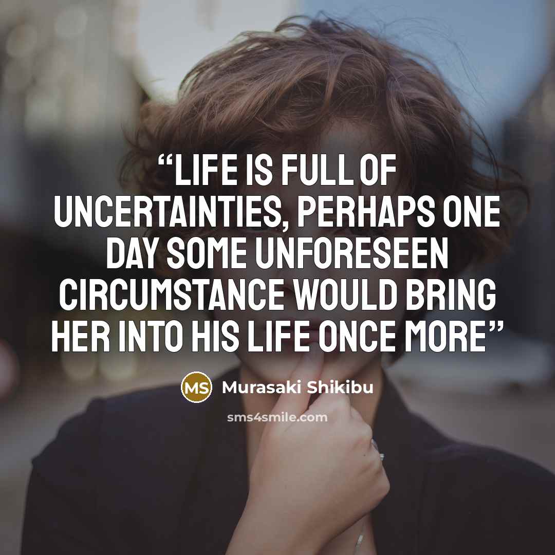 “Life is full of uncertainties, perhaps one day some unforeseen circumstance would bring her into his life once more” quote by Murasaki Shikibu