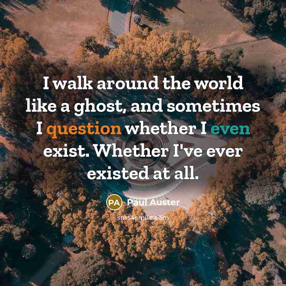 “I walk around the world like a ghost, and sometimes I question whether I even exist. Whether I've ever existed at all.” quote by Paul Auster