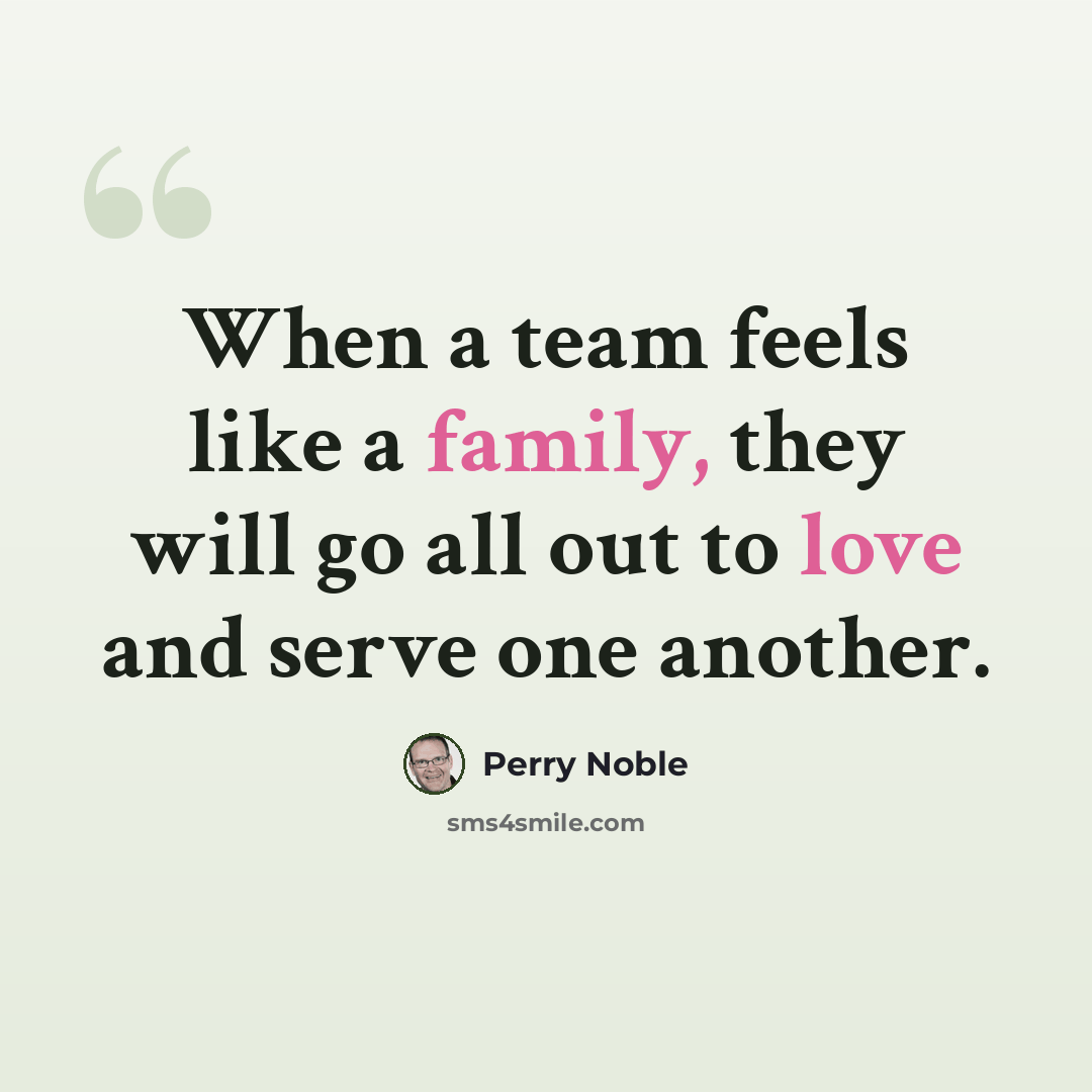 “When a team feels like a family, they will go all out to love and serve one another.” quote by Perry Noble