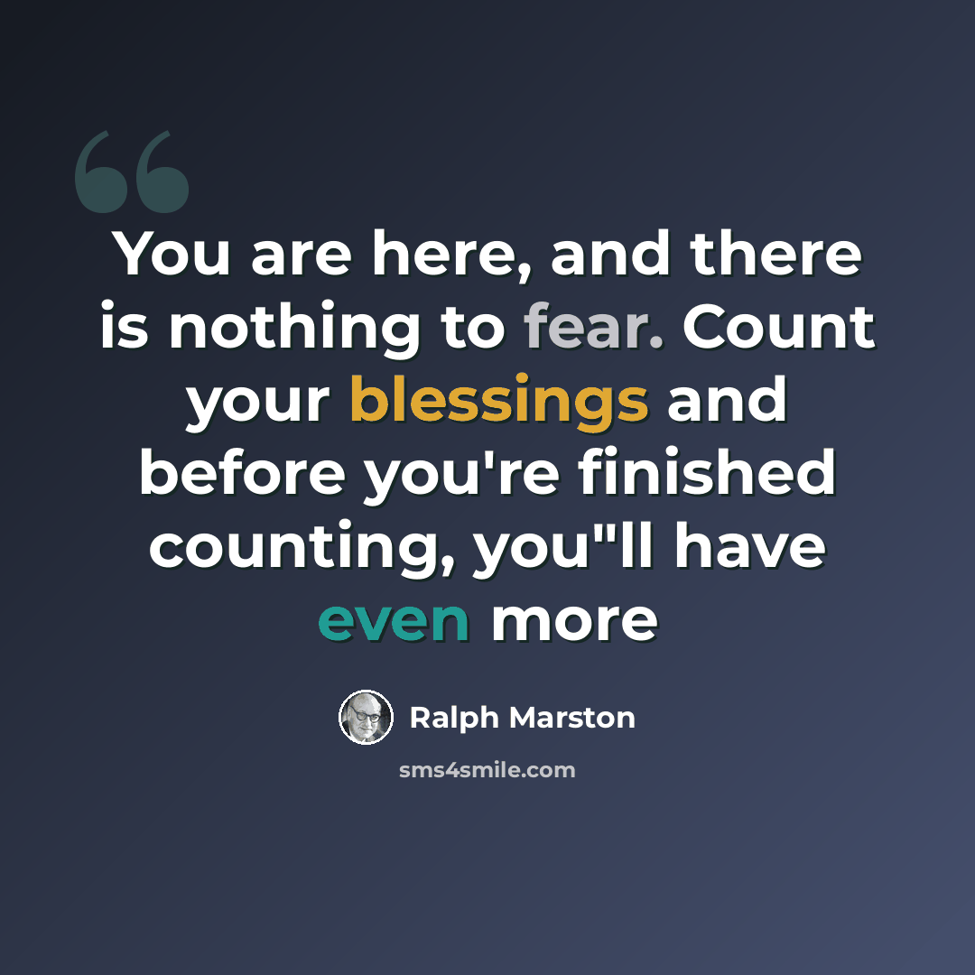 “You are here, and there is nothing to fear. Count your blessings and before you're finished counting, you"ll have even more” quote by Ralph Marston
