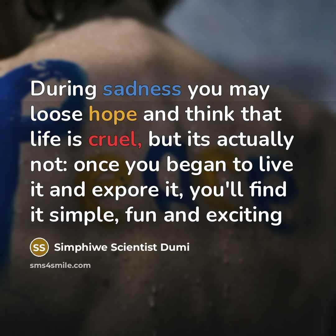 “During sadness you may loose hope and think that life is cruel, but its actually not: once you began to live it and expore it, you'll find it simple, fun and exciting” quote by Simphiwe Scientist Dumi