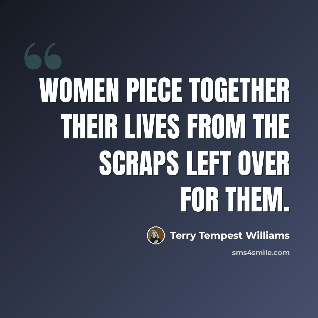“Women piece together their lives from the scraps left over for them.” quote by Terry Tempest Williams