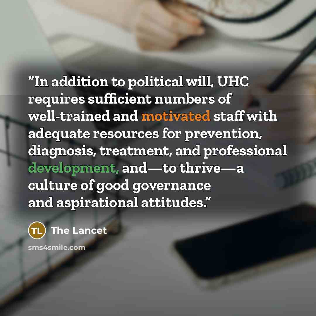 “In addition to political will, UHC requires sufficient numbers of well-trained and motivated staff with adequate resources for prevention, diagnosis, treatment, and professional development, and—to thrive—a culture of good governance and aspirational attitudes.” quote by The Lancet