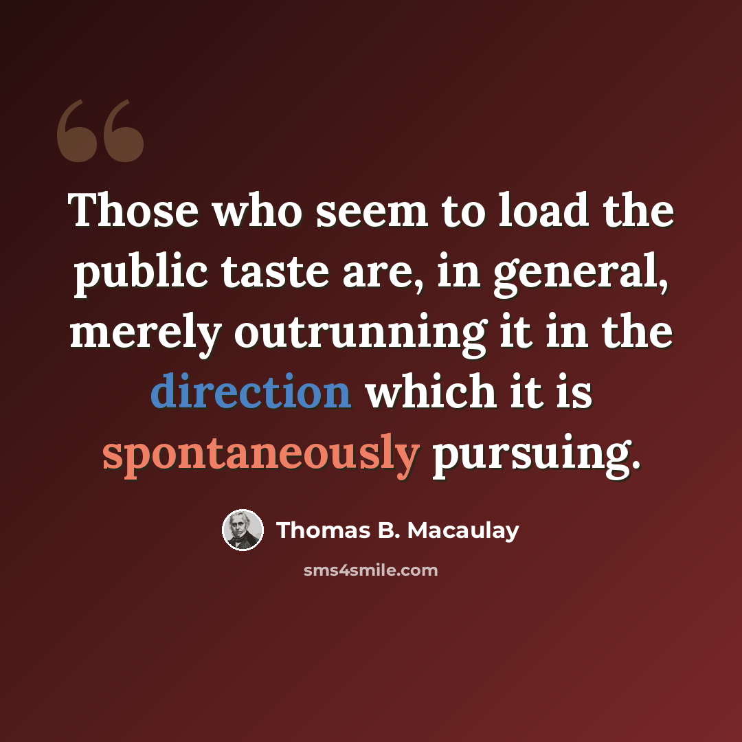 “Those who seem to load the public taste are, in general, merely outrunning it in the direction which it is spontaneously pursuing.” quote by Thomas B. Macaulay