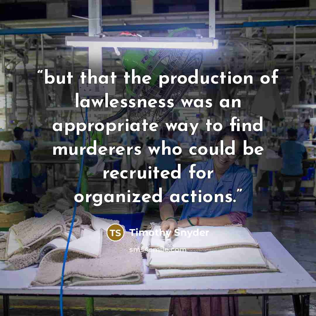 “but that the production of lawlessness was an appropriate way to find murderers who could be recruited for organized actions.” quote by Timothy Snyder