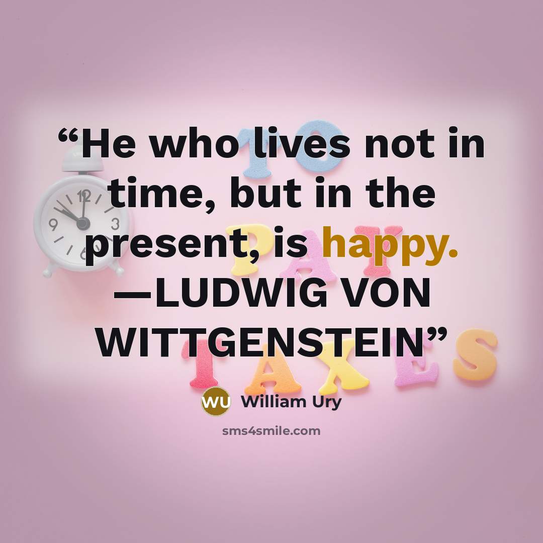 “He who lives not in time, but in the present, is happy. —LUDWIG VON WITTGENSTEIN” quote by William Ury