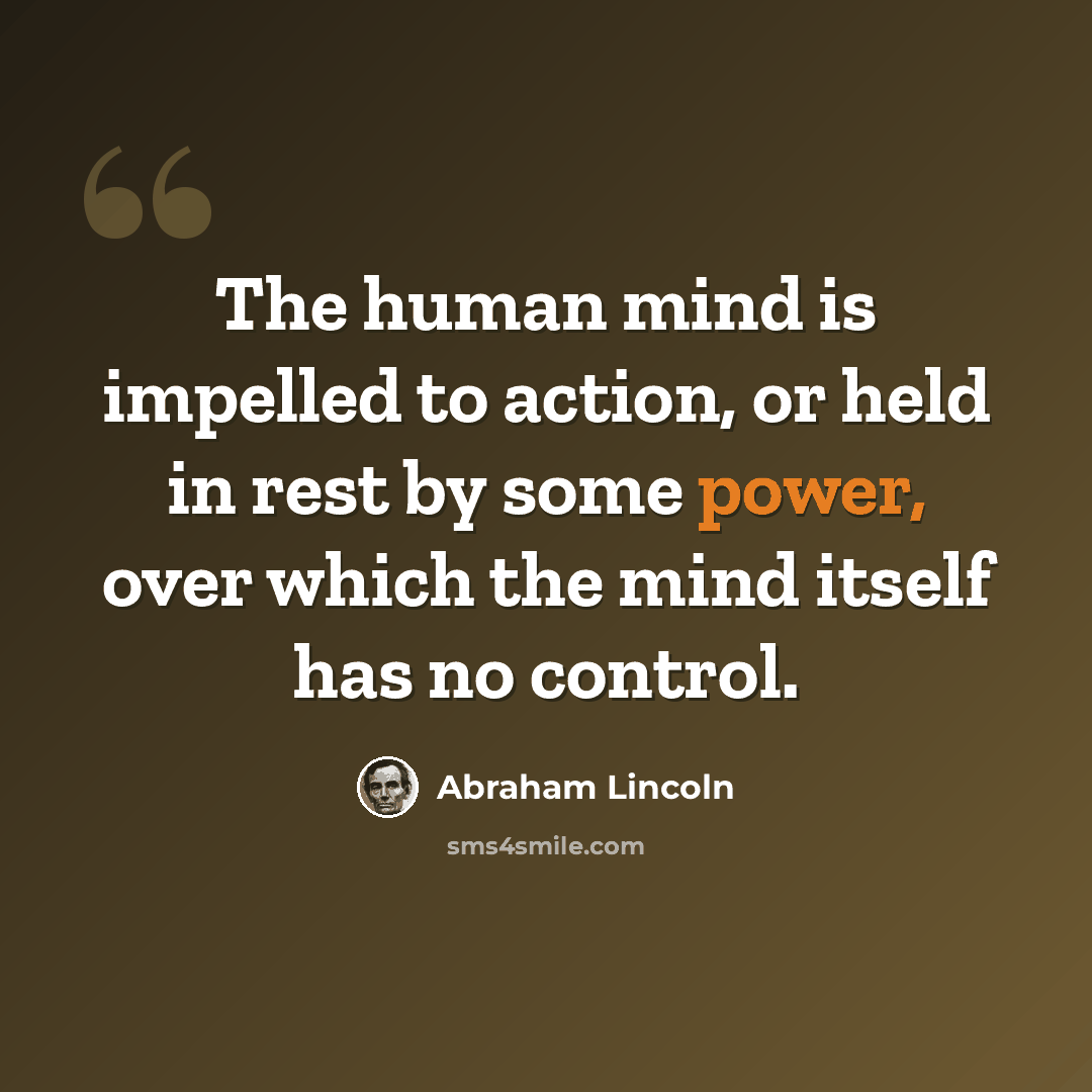 “The human mind is impelled to action, or held in rest by some power, over which the mind itself has no control.” quote by Abraham Lincoln