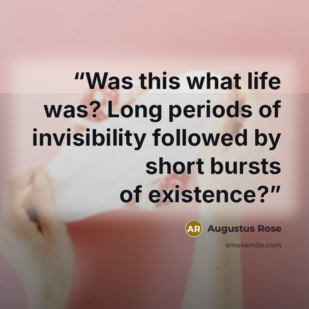 “Was this what life was? Long periods of invisibility followed by short bursts of existence?” quote by Augustus Rose