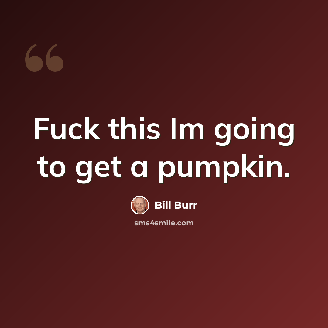 “Fuck this Im going to get a pumpkin.” quote by Bill Burr