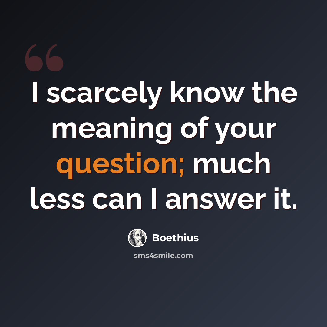 “I scarcely know the meaning of your question; much less can I answer it.” quote by Boethius