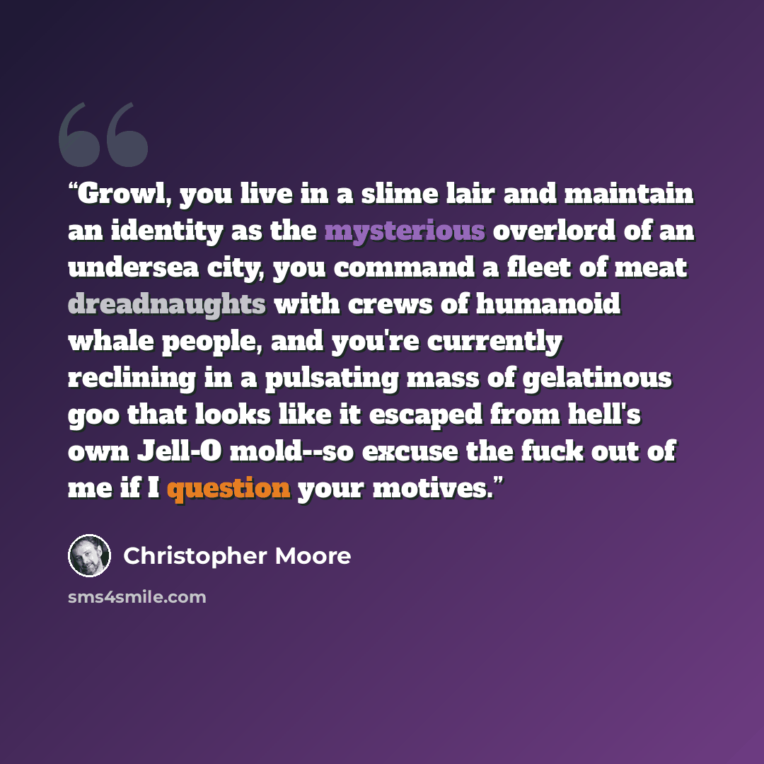 “Growl, you live in a slime lair and maintain an identity as the mysterious overlord of an undersea city, you command a fleet of meat dreadnaughts with crews of humanoid whale people, and you're currently reclining in a pulsating mass of gelatinous goo that looks like it escaped from hell's own…” quote by Christopher Moore