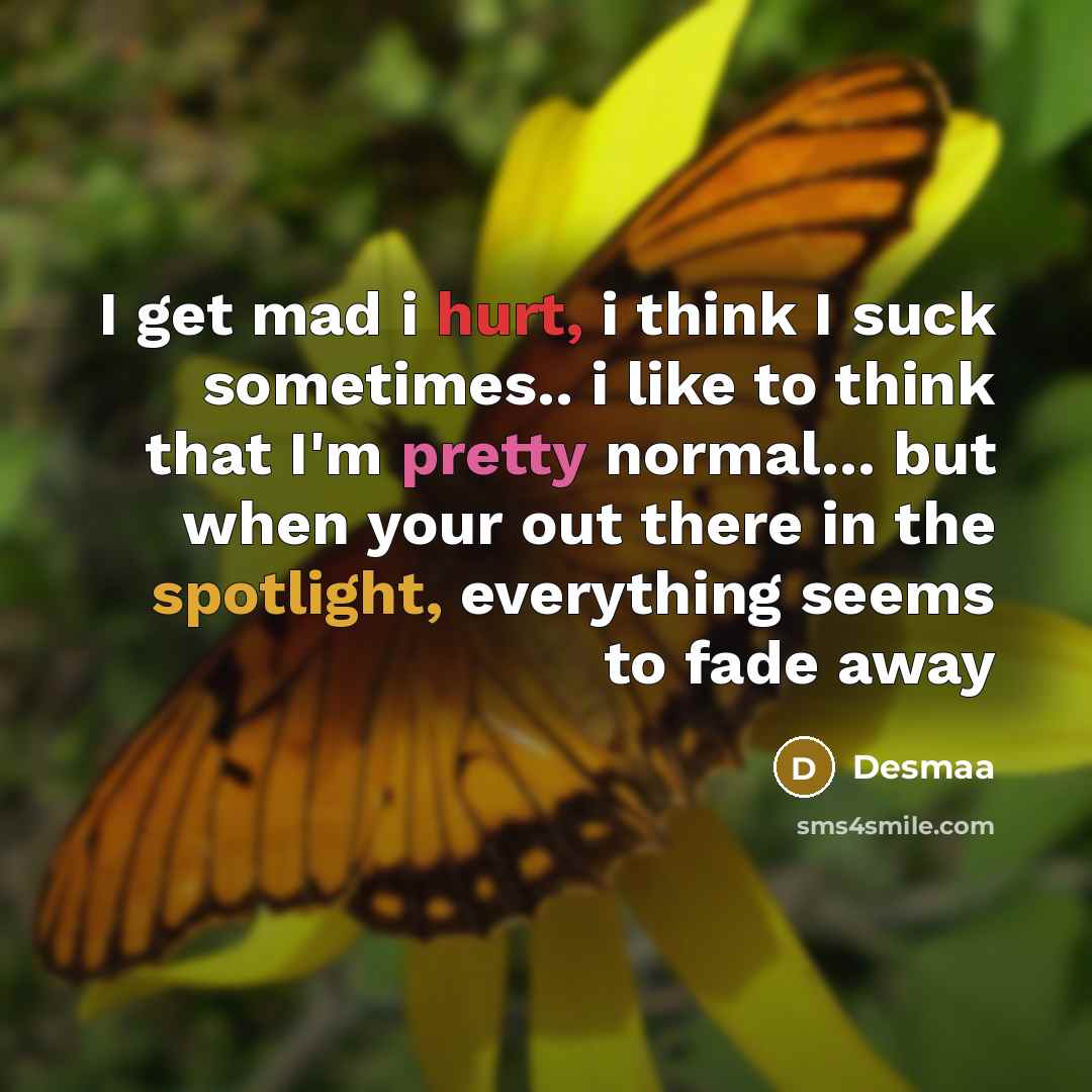 “I get mad i hurt, i think I suck sometimes.. i like to think that I'm pretty normal... but when your out there in the spotlight, everything seems to fade away” quote by Desmaa