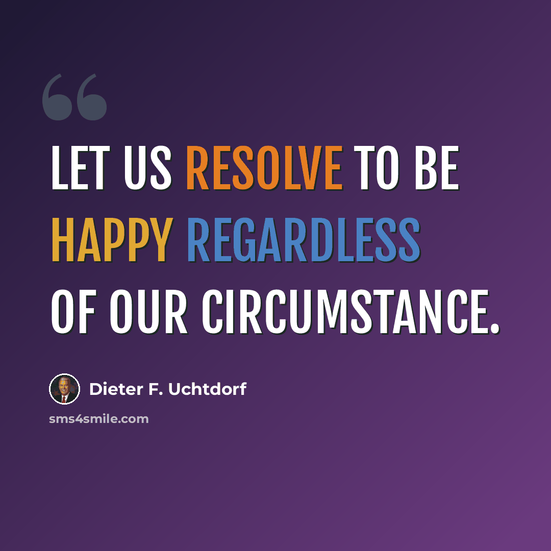 “Let us resolve to be happy regardless of our circumstance.” quote by Dieter F. Uchtdorf