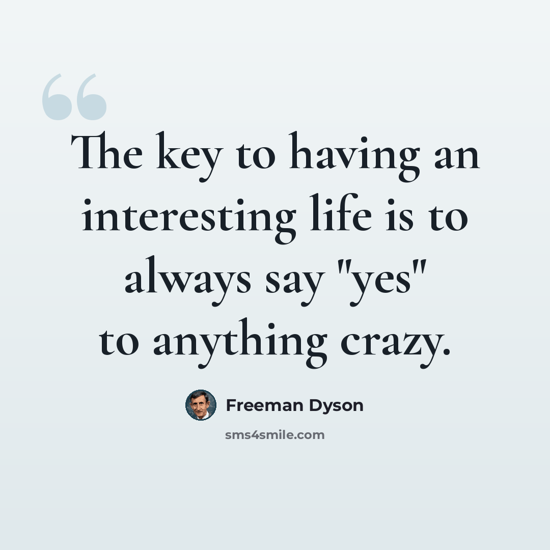 “The key to having an interesting life is to always say "yes" to anything crazy.” quote by Freeman Dyson